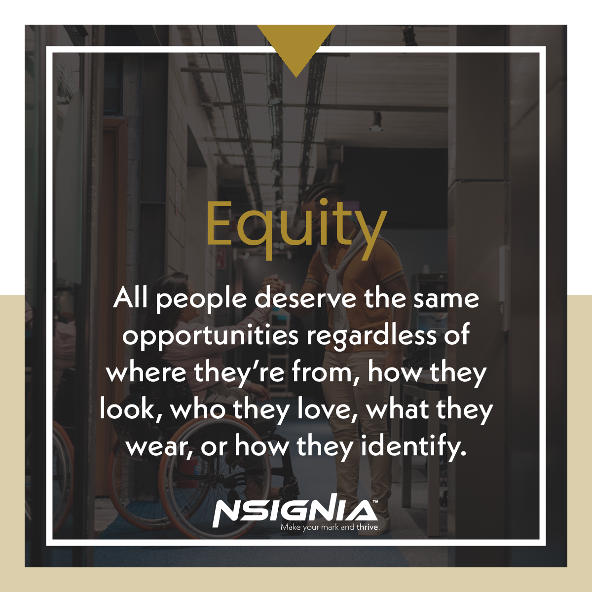 Equity - All people deserve the same opportunities regardless of where they’re from, how they look, who they love, what they wear, or how they identify.