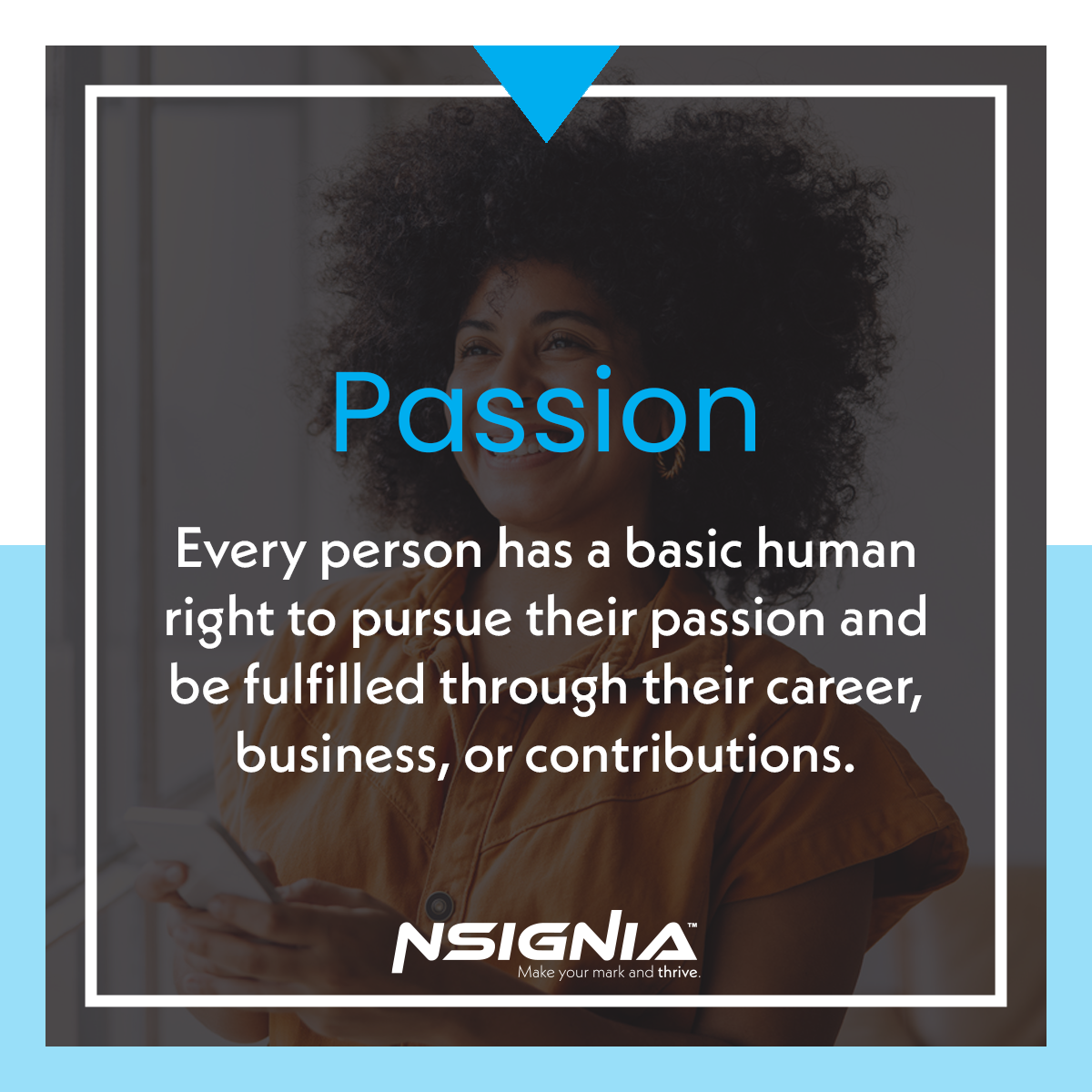 Passion - Every person has a basic human right to pursue their passion and be fulfilled through their career, business, or contributions.